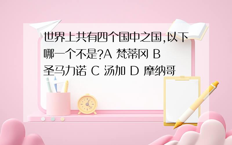 世界上共有四个国中之国,以下哪一个不是?A 梵蒂冈 B 圣马力诺 C 汤加 D 摩纳哥