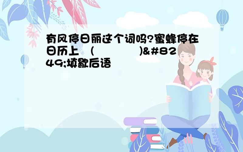 有风停日丽这个词吗?蜜蜂停在日历上﹉(　　　　)‹填歇后语›