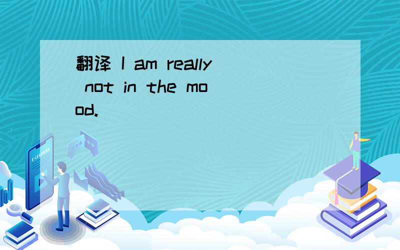 翻译 I am really not in the mood.