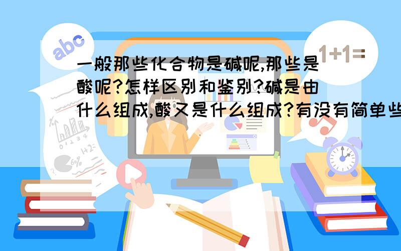 一般那些化合物是碱呢,那些是酸呢?怎样区别和鉴别?碱是由什么组成,酸又是什么组成?有没有简单些,明了些的区分方法?是不是大多数非金属化合物就是酸,金属化合物多是碱?求好心的帅哥、