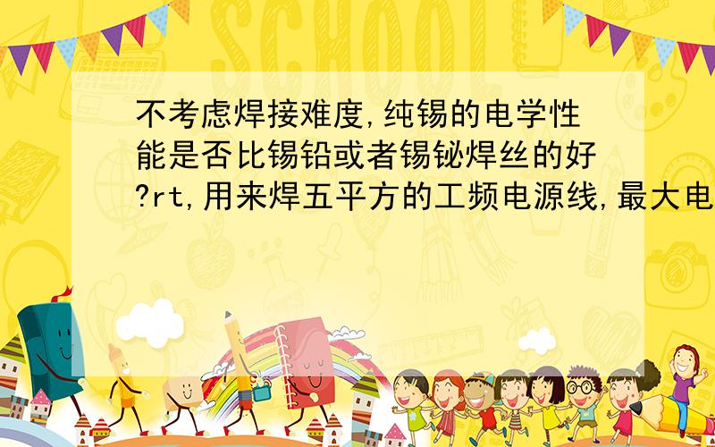 不考虑焊接难度,纯锡的电学性能是否比锡铅或者锡铋焊丝的好?rt,用来焊五平方的工频电源线,最大电流约6A,是精密设备用的,所以要求比较高.