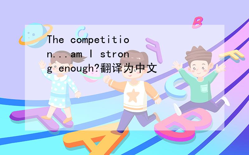 The competition...am I strong enough?翻译为中文