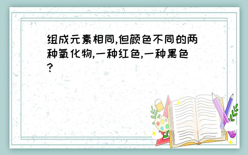 组成元素相同,但颜色不同的两种氧化物,一种红色,一种黑色?