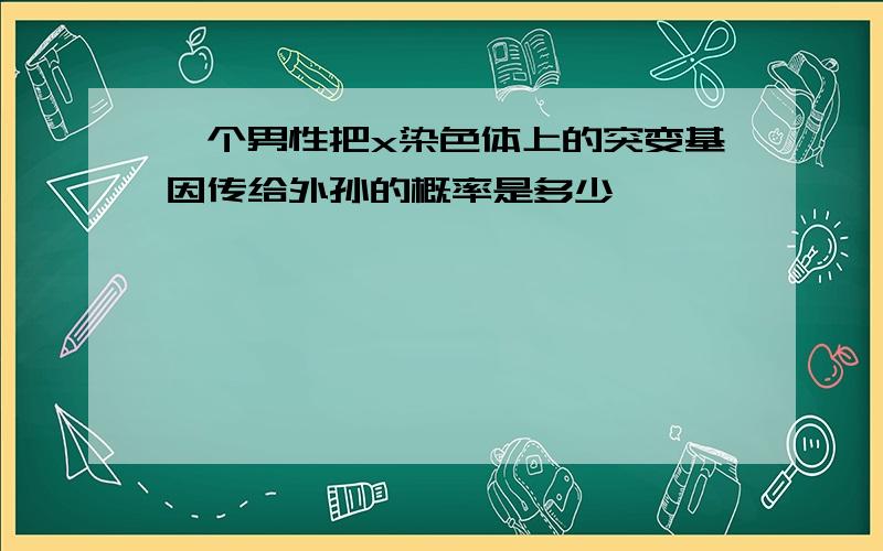 一个男性把x染色体上的突变基因传给外孙的概率是多少