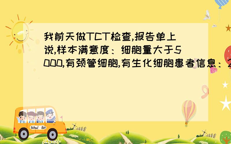 我前天做TCT检查,报告单上说,样本满意度：细胞量大于5000,有颈管细胞,有生化细胞患者信息：27岁 病情描述(发病时间、主要症状等)：病原体：无滴虫感染,无霉菌感染,无人乳头瘤病毒感染,无