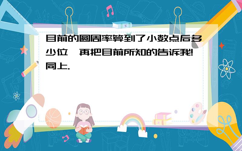 目前的圆周率算到了小数点后多少位,再把目前所知的告诉我!同上.