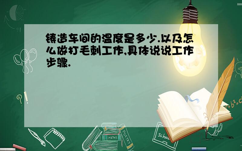 铸造车间的温度是多少.以及怎么做打毛刺工作,具体说说工作步骤.