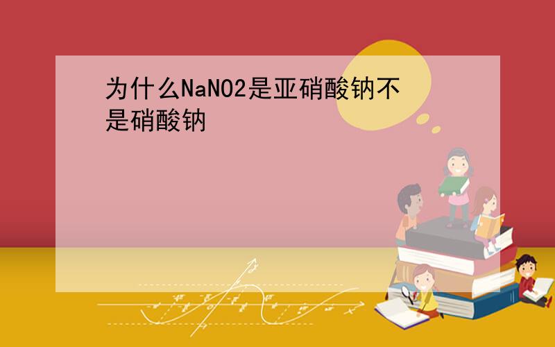为什么NaNO2是亚硝酸钠不是硝酸钠
