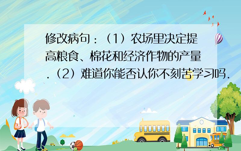 修改病句：（1）农场里决定提高粮食、棉花和经济作物的产量.（2）难道你能否认你不刻苦学习吗.