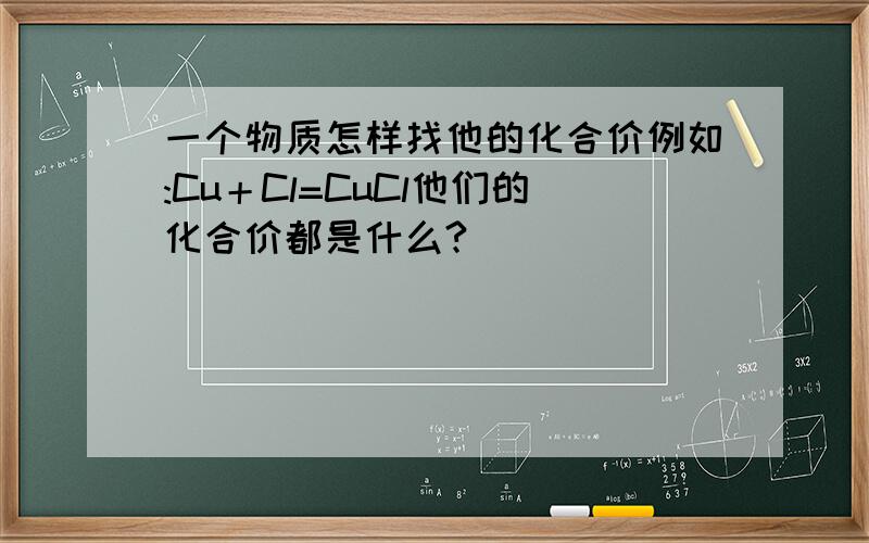 一个物质怎样找他的化合价例如:Cu＋Cl=CuCl他们的化合价都是什么?