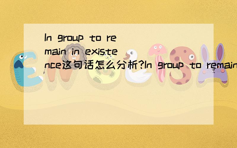 In group to remain in existence这句话怎么分析?In group to remain in existence,a profit-making organization must,in the long run,produce something consumers consider useful or desirable.这个句子怎么分析?主要是 In group to remain in e