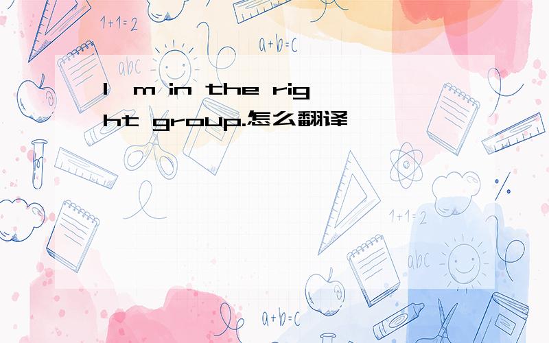 I`m in the right group.怎么翻译