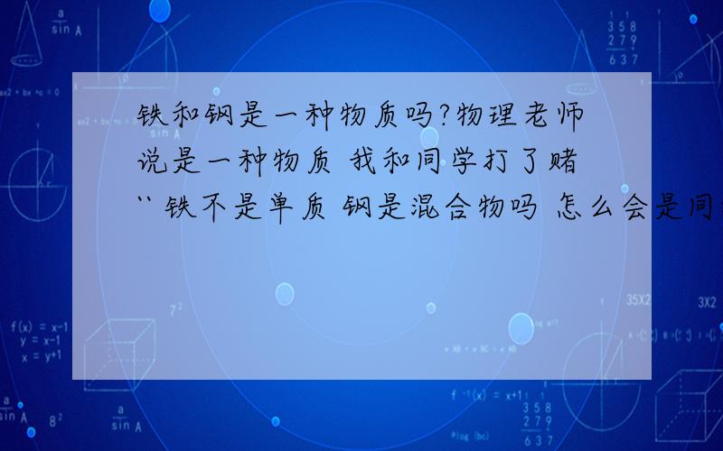 铁和钢是一种物质吗?物理老师说是一种物质 我和同学打了赌`` 铁不是单质 钢是混合物吗 怎么会是同种物质呢`` 能说是一样的物质吗?