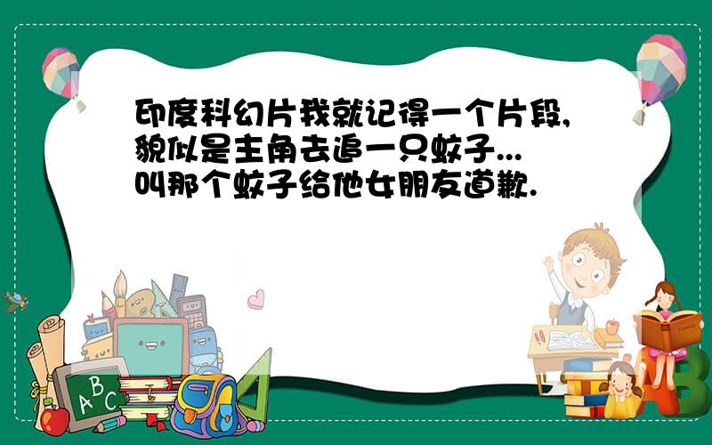 印度科幻片我就记得一个片段,貌似是主角去追一只蚊子...叫那个蚊子给他女朋友道歉.