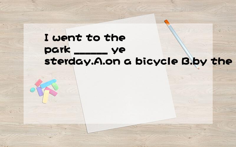 I went to the park ______ yesterday.A.on a bicycle B.by the bicycle C.in a bicycle D.by bicycles