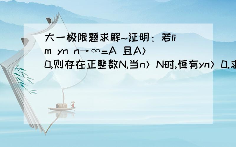 大一极限题求解~证明：若lim yn n→∞=A 且A＞0,则存在正整数N,当n＞N时,恒有yn＞0.求解~