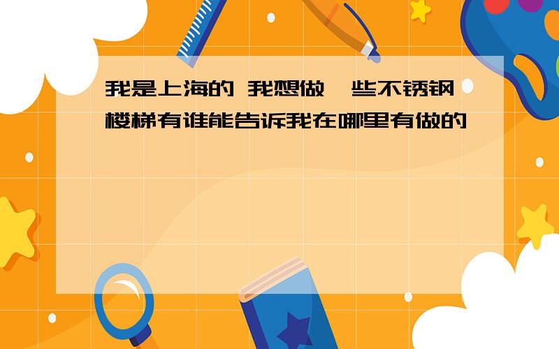 我是上海的 我想做一些不锈钢楼梯有谁能告诉我在哪里有做的