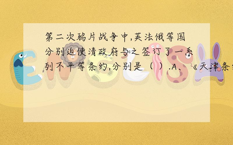 第二次鸦片战争中,英法俄等国分别迫使清政府与之签订了一系列不平等条约,分别是（ ）.A、《天津条约》 B、《北京条约》 C、《瑗珲条约》 D、《辛丑条约》