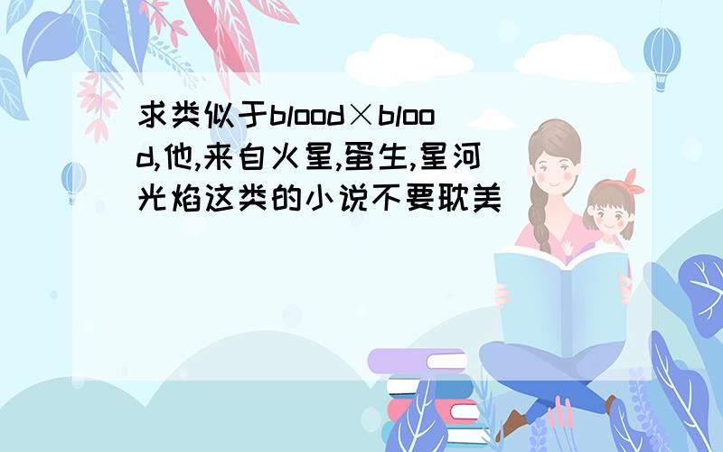 求类似于blood×blood,他,来自火星,蛋生,星河光焰这类的小说不要耽美