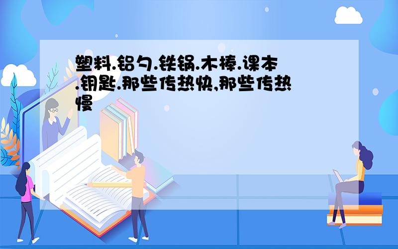 塑料.铝勺.铁锅.木棒.课本.钥匙.那些传热快,那些传热慢