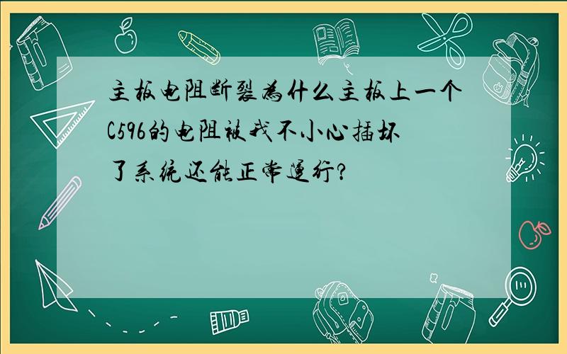 主板电阻断裂为什么主板上一个C596的电阻被我不小心插坏了系统还能正常运行?