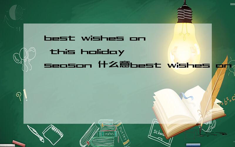 best wishes on this holiday season 什么意best wishes on this holiday season