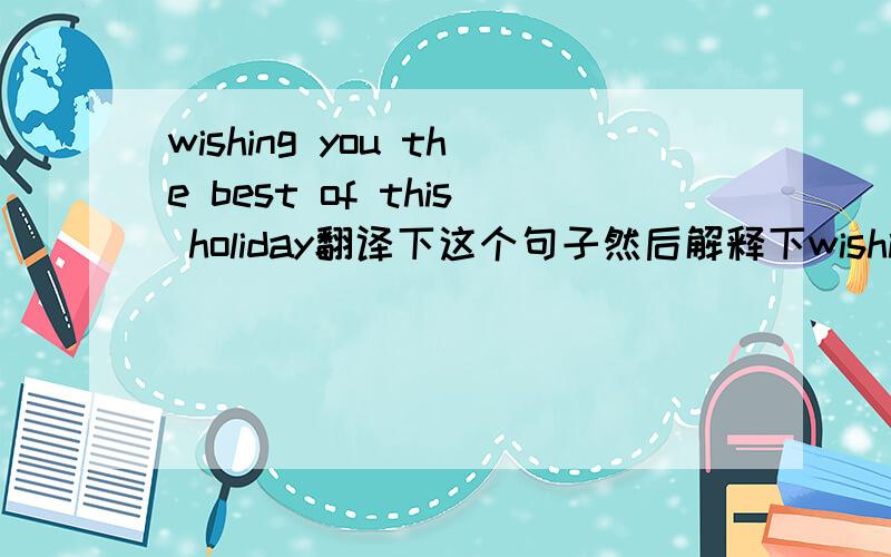 wishing you the best of this holiday翻译下这个句子然后解释下wishing 为什么用加ing的这个~