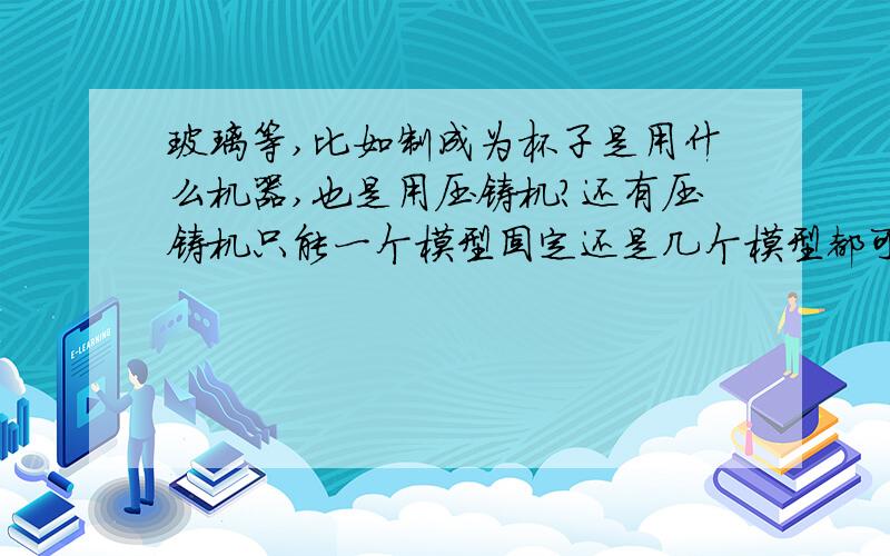 玻璃等,比如制成为杯子是用什么机器,也是用压铸机?还有压铸机只能一个模型固定还是几个模型都可以的?