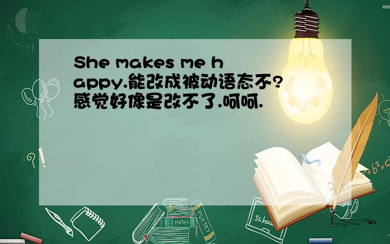 She makes me happy.能改成被动语态不?感觉好像是改不了.呵呵.