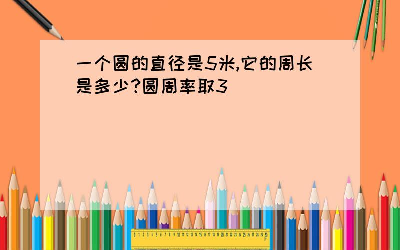 一个圆的直径是5米,它的周长是多少?圆周率取3