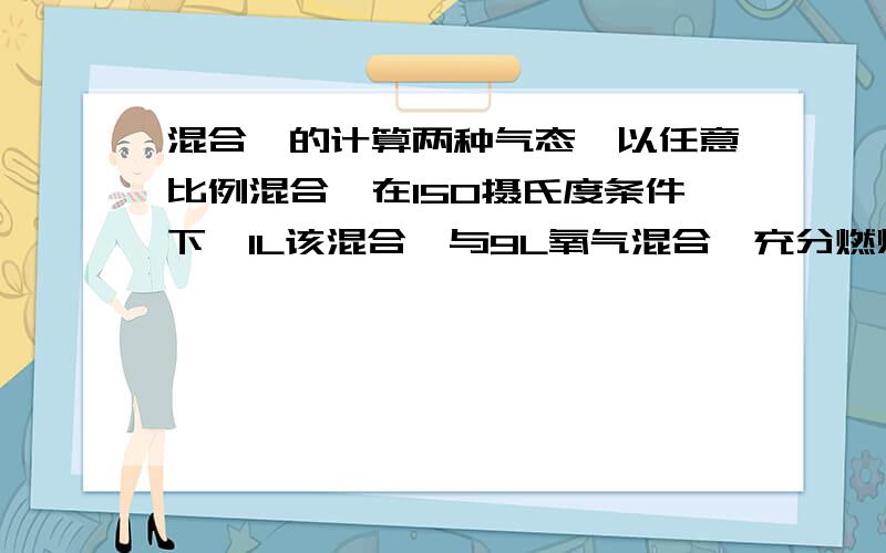 混合烃的计算两种气态烃以任意比例混合,在150摄氏度条件下,1L该混合烃与9L氧气混合,充分燃烧后恢复到原状况,所得气体体积仍为10L,下列各组合符合此条件的是：A：CH4、C2H4   B：CH4、C3H6   C