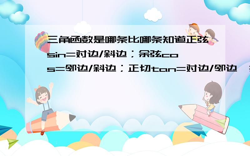 三角函数是哪条比哪条知道正弦sin=对边/斜边；余弦cos=邻边/斜边；正切tan=对边/邻边,余切ctg=邻边/对边正割sec、余割csc个分别是哪条边比哪条,还有正矢和余矢呢?