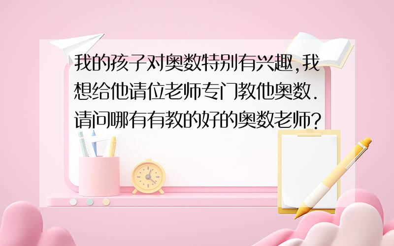 我的孩子对奥数特别有兴趣,我想给他请位老师专门教他奥数.请问哪有有教的好的奥数老师?