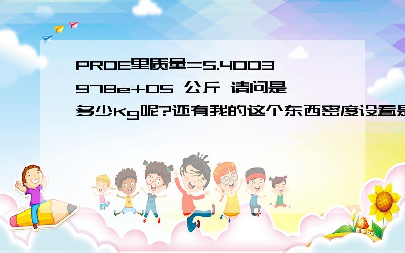 PROE里质量=5.4003978e+05 公斤 请问是多少Kg呢?还有我的这个东西密度设置是不是有问题?产品外径63mm;壁厚3mm;长度1000mm；密度是怎么设置?