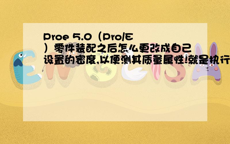 Proe 5.0（Pro/E）零件装配之后怎么更改成自己设置的密度,以便测其质量属性!就是执行“分析-质量属性”它默认的密度是1.而在装配中其是灰色的,我无法选中进行更改!