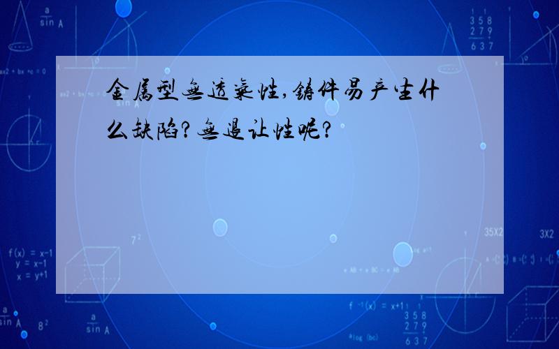 金属型无透气性,铸件易产生什么缺陷?无退让性呢?