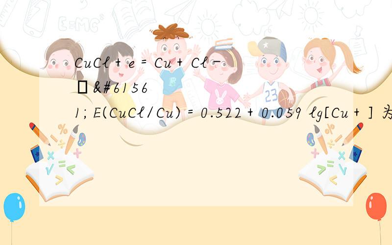 CuCl＋e＝Cu＋Cl－  E(CuCl/Cu)＝0.522＋0.059 lg[Cu＋] 为什么Cu+会放在对数里面?如果上面那个正确,那这个式子 E(CuCl/Cu)＝0.522＋0.059 lg[CuCL]/ [CL-]用在哪,又或者下面这个正确?疑惑中!主要的