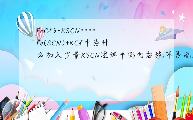 FeCl3+KSCN====Fe(SCN)+KCl中为什么加入少量KSCN固体平衡向右移,不是说加入固体和纯液体的量都不影响平衡状态吗