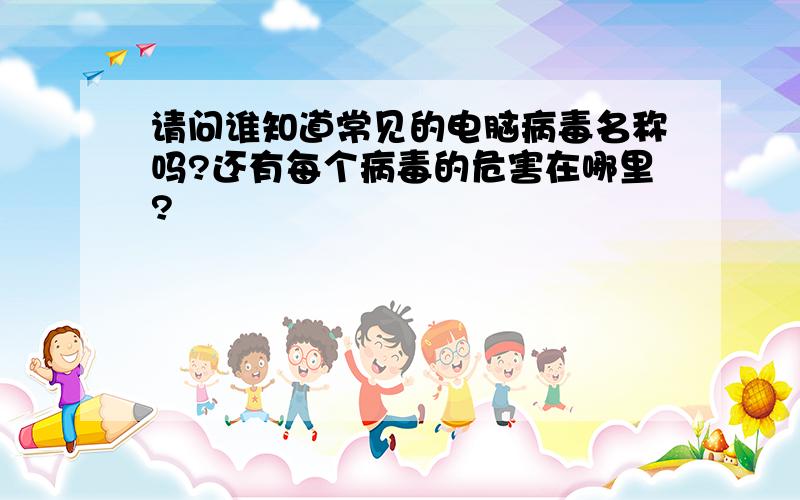 请问谁知道常见的电脑病毒名称吗?还有每个病毒的危害在哪里?