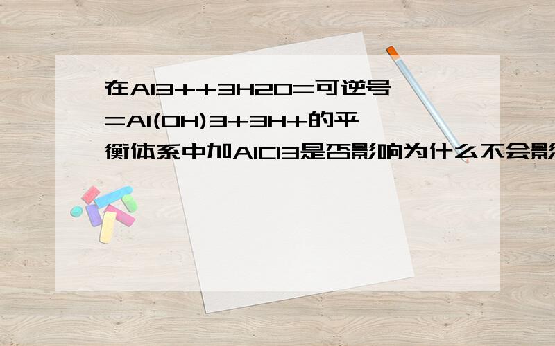 在Al3++3H2O=可逆号=Al(OH)3+3H+的平衡体系中加AlCl3是否影响为什么不会影响呢