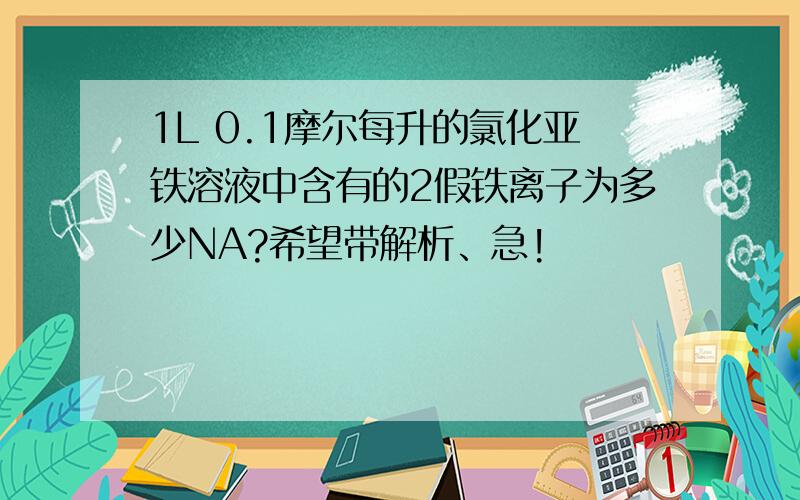 1L 0.1摩尔每升的氯化亚铁溶液中含有的2假铁离子为多少NA?希望带解析、急!