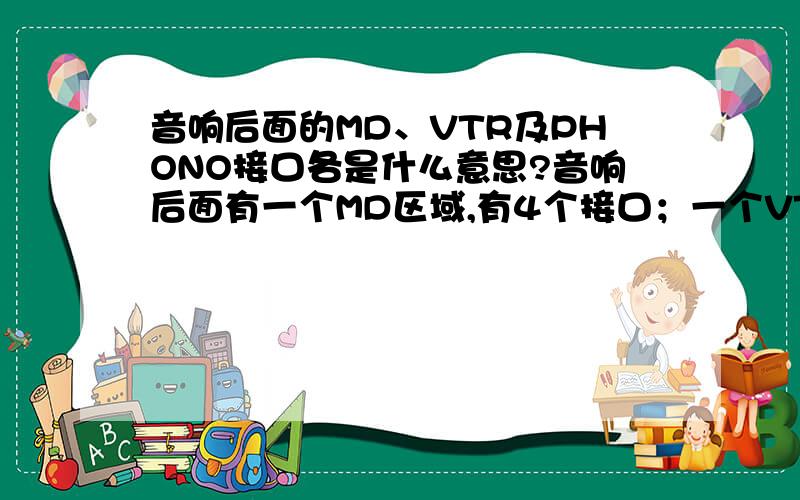 音响后面的MD、VTR及PHONO接口各是什么意思?音响后面有一个MD区域,有4个接口；一个VTR区域,有4个接口；还有一个PHONO接口,有2个接口,各有什么用,如果接MP3应该接哪一个才能放出声音?谢谢.