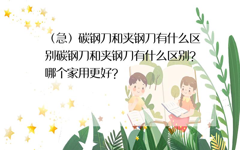 （急）碳钢刀和夹钢刀有什么区别碳钢刀和夹钢刀有什么区别?哪个家用更好?