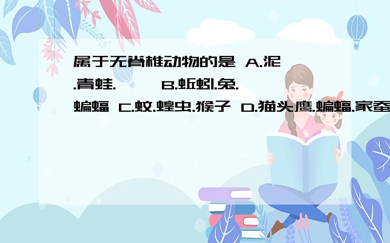 属于无脊椎动物的是 A.泥鳅.青蛙.蝾螈 B.蚯蚓.兔.蝙蝠 C.蚊.蝗虫.猴子 D.猫头鹰.蝙蝠.家蚕