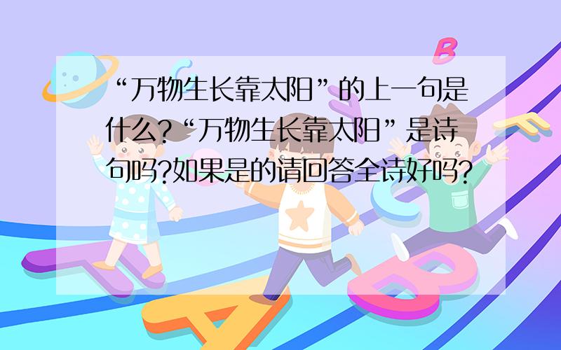 “万物生长靠太阳”的上一句是什么?“万物生长靠太阳”是诗句吗?如果是的请回答全诗好吗?