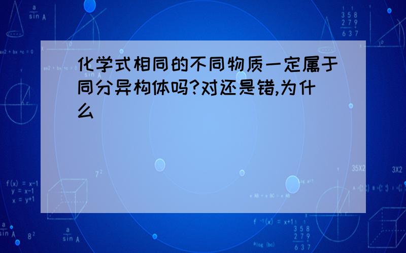 化学式相同的不同物质一定属于同分异构体吗?对还是错,为什么