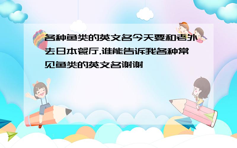 各种鱼类的英文名今天要和老外去日本餐厅.谁能告诉我各种常见鱼类的英文名谢谢