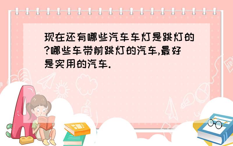 现在还有哪些汽车车灯是跳灯的?哪些车带前跳灯的汽车,最好是实用的汽车.