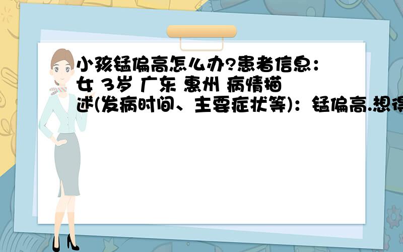 小孩锰偏高怎么办?患者信息：女 3岁 广东 惠州 病情描述(发病时间、主要症状等)：锰偏高.想得到怎样的帮助：锰偏高怎么办?曾经治疗情况及是否有过敏、遗传病史：无