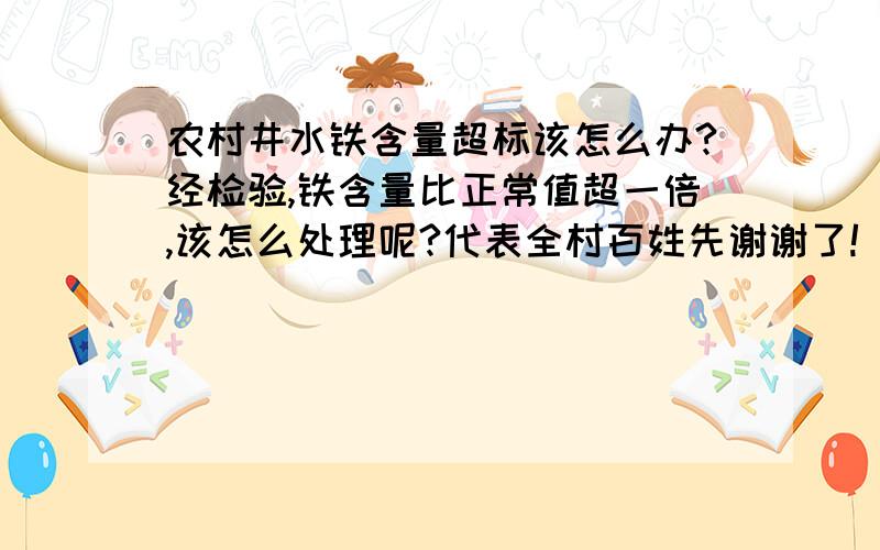 农村井水铁含量超标该怎么办?经检验,铁含量比正常值超一倍,该怎么处理呢?代表全村百姓先谢谢了!